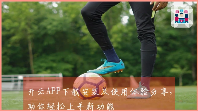 开云APP下载安装及使用体验分享，助你轻松上手新功能