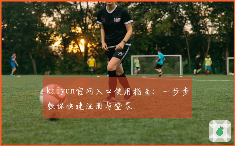 kaiyun官网入口使用指南：一步步教你快速注册与登录
