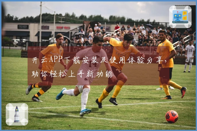 开云APP下载安装及使用体验分享，助你轻松上手新功能