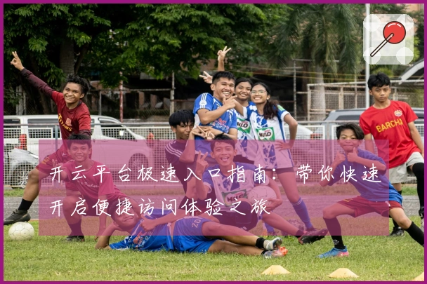 开云平台极速入口指南：带你快速开启便捷访问体验之旅