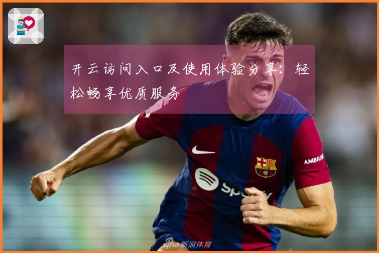 开云访问入口及使用体验分享：轻松畅享优质服务