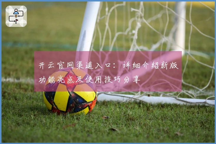 开云官网渠道入口：详细介绍新版功能亮点及使用技巧分享