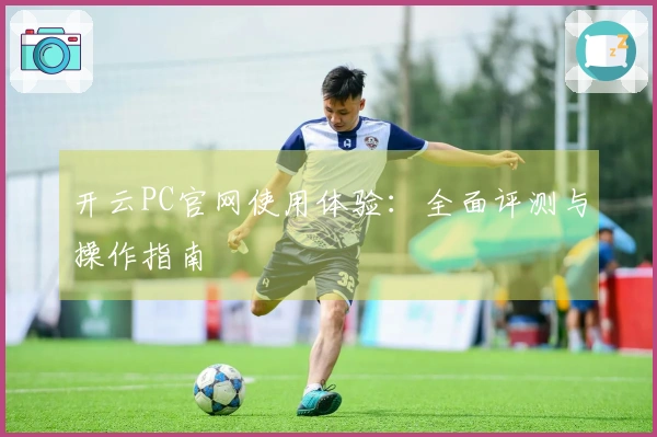 开云PC官网使用体验：全面评测与操作指南
