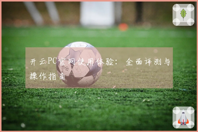 开云PC官网使用体验：全面评测与操作指南