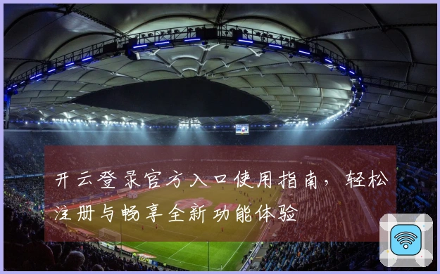开云登录官方入口使用指南，轻松注册与畅享全新功能体验